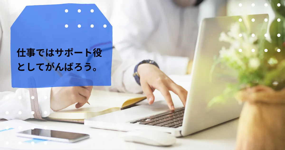 職場では僕はサポート役として立ち回ろう。