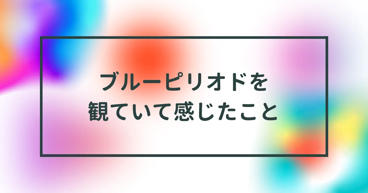 「ブルーピリオド」を観て、深い自己表現がしてみたいと思った。