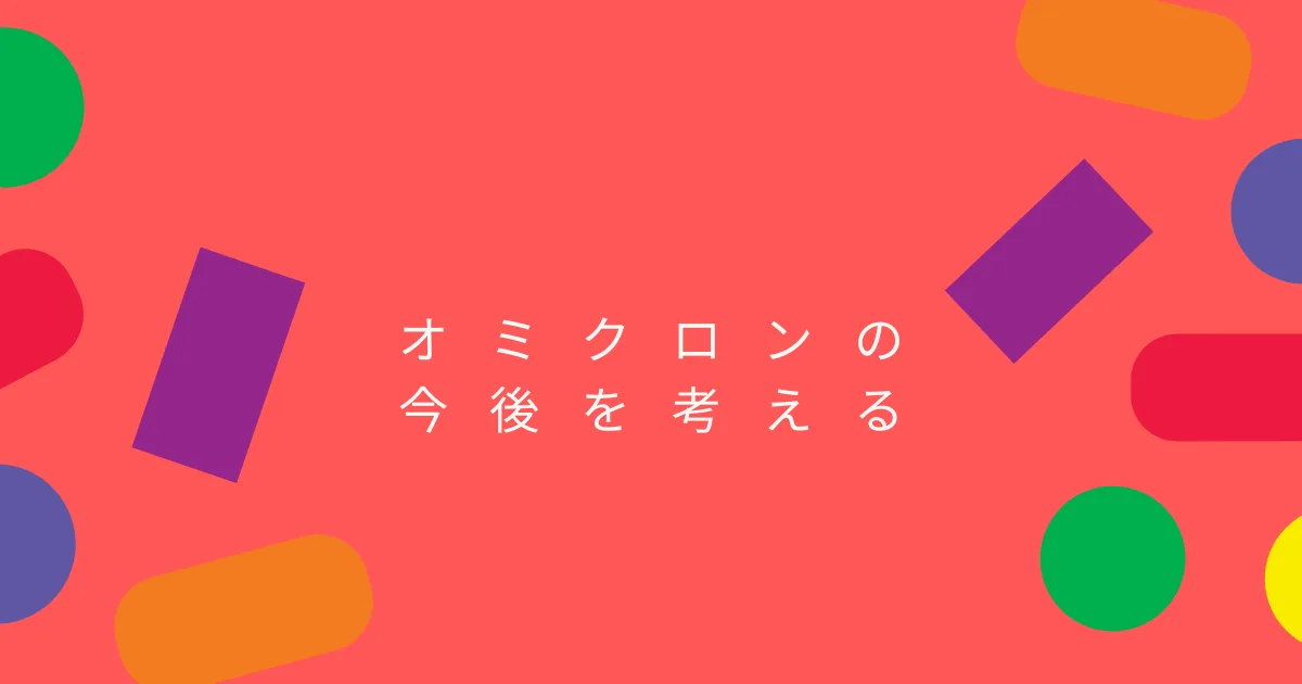 オミクロン株の情報の整理と今後の予想。
